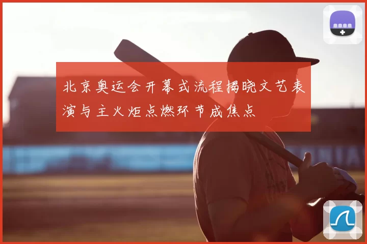 北京奥运会开幕式流程揭晓文艺表演与主火炬点燃环节成焦点