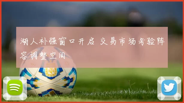 湖人补强窗口开启 交易市场考验阵容调整空间