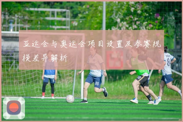 亚运会与奥运会项目设置及参赛规模差异解析