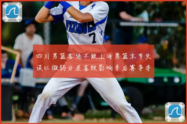 四川男篮客场不敌上海男篮末节失误以微弱分差落败影响季后赛争夺