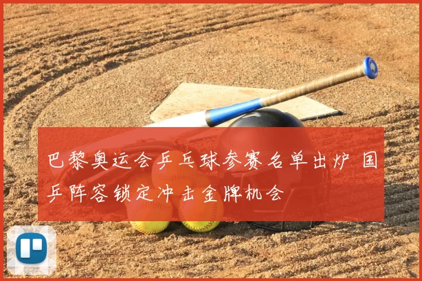 巴黎奥运会乒乓球参赛名单出炉 国乒阵容锁定冲击金牌机会