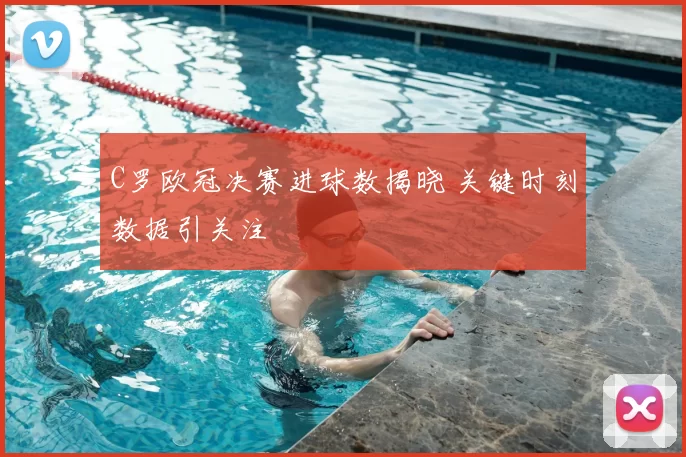 C罗欧冠决赛进球数揭晓 关键时刻数据引关注