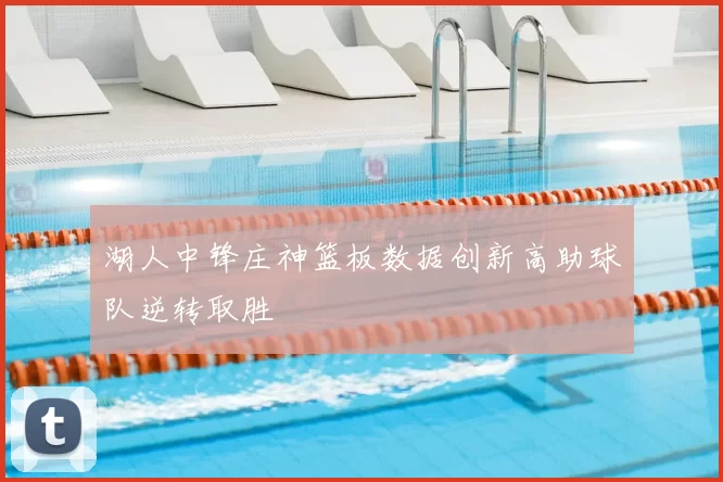 湖人中锋庄神篮板数据创新高助球队逆转取胜