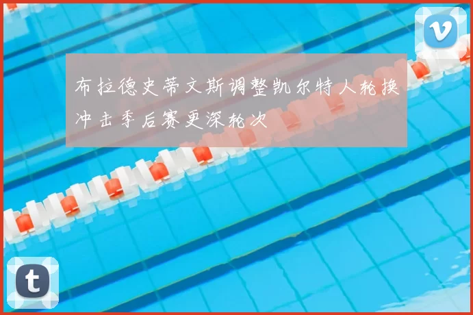 布拉德史蒂文斯调整凯尔特人轮换冲击季后赛更深轮次