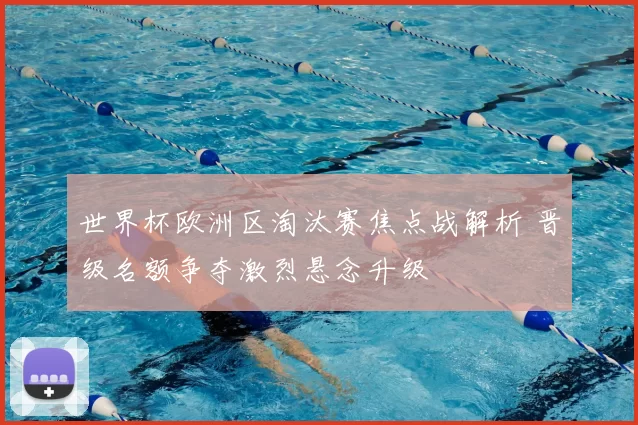 世界杯欧洲区淘汰赛焦点战解析 晋级名额争夺激烈悬念升级
