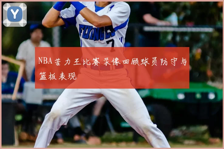 NBA苦力王比赛录像回顾球员防守与篮板表现
