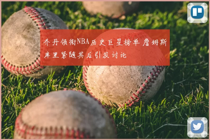 乔丹领衔NBA历史巨星榜单 詹姆斯库里紧随其后引发讨论