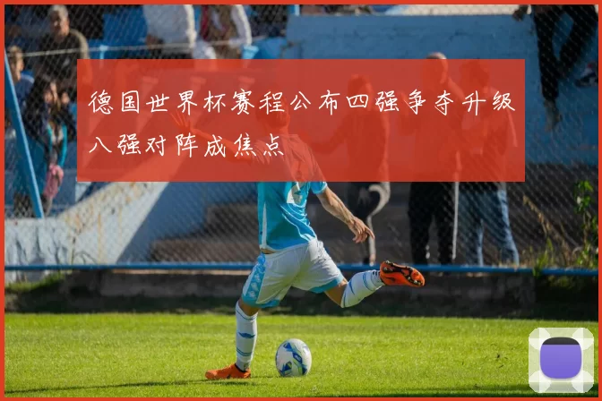 德国世界杯赛程公布四强争夺升级八强对阵成焦点