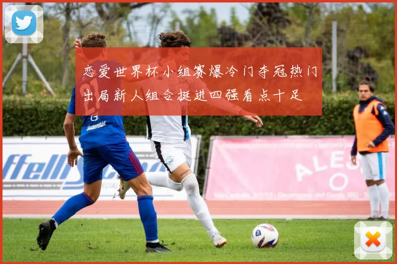恋爱世界杯小组赛爆冷门夺冠热门出局新人组合挺进四强看点十足