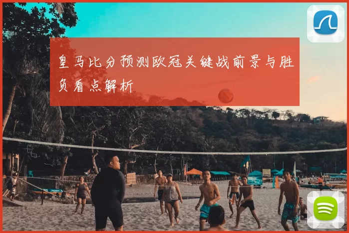 皇马比分预测欧冠关键战前景与胜负看点解析