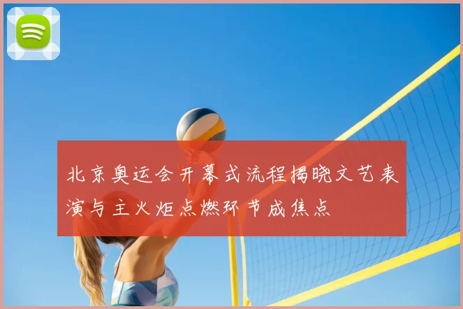 北京奥运会开幕式流程揭晓文艺表演与主火炬点燃环节成焦点