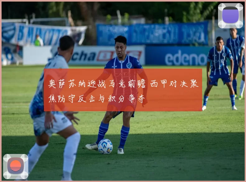 奥萨苏纳迎战马竞前瞻 西甲对决聚焦防守反击与积分争夺